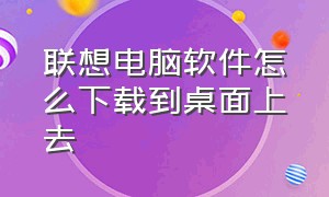 联想电脑软件怎么下载到桌面上去