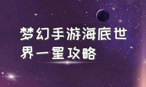 梦幻手游海底世界一星攻略（梦幻手游海底世界攻略视频教程）