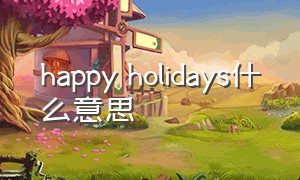 happy holidays什么意思（happy holiday是什么意思）