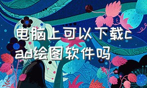 电脑上可以下载cad绘图软件吗