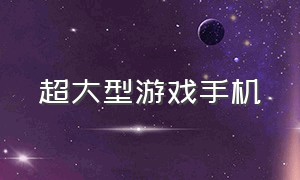 超大型游戏手机（最新大内存游戏手机）