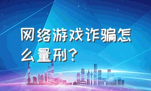 网络游戏诈骗怎么量刑?