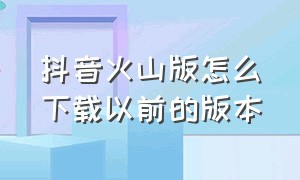 抖音火山版怎么下载以前的版本