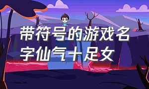 带符号的游戏名字仙气十足女（带符号的游戏名字仙气十足女孩）