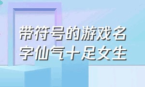 带符号的游戏名字仙气十足女生