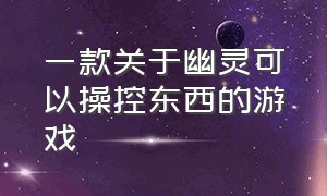 一款关于幽灵可以操控东西的游戏