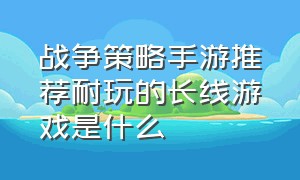 战争策略手游推荐耐玩的长线游戏是什么（战争策略手游推荐耐玩的长线游戏是什么类型）