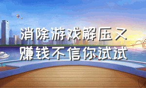 消除游戏解压又赚钱不信你试试（消除游戏新玩法一键消除还能赚钱）