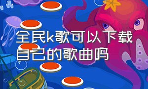 全民k歌可以下载自己的歌曲吗（全民k歌能下载自己的歌吗）