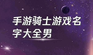 手游骑士游戏名字大全男（手游男生游戏名字大全）