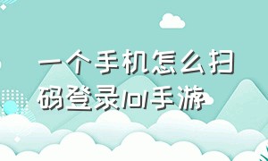 一个手机怎么扫码登录lol手游