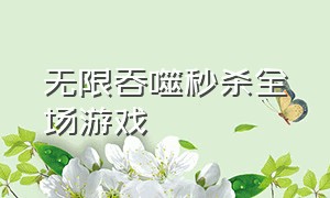 无限吞噬秒杀全场游戏（无限吞噬秒杀全场游戏在线观看）