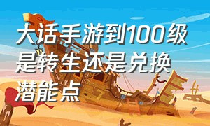 大话手游到100级是转生还是兑换潜能点