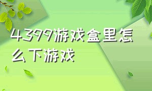 4399游戏盒里怎么下游戏（4399游戏盒怎么调兼容模式）