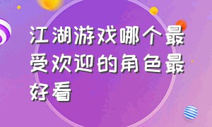 江湖游戏哪个最受欢迎的角色最好看（江湖游戏排行榜前十名端游）