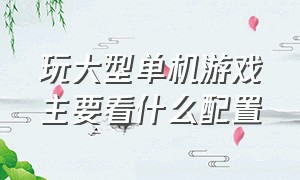 玩大型单机游戏主要看什么配置（玩大型单机游戏主要看什么配置的电脑）