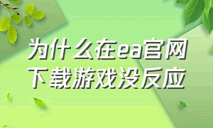 为什么在ea官网下载游戏没反应