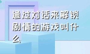 通过对话来解锁剧情的游戏叫什么