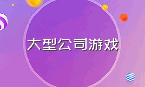 大型公司游戏（公司游戏推荐大全）