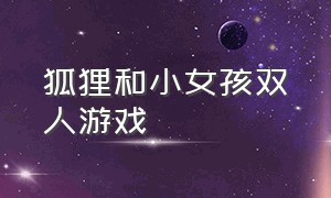 狐狸和小女孩双人游戏（幼儿园狐狸和猎人的游戏）