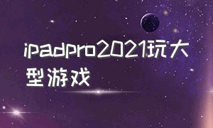 ipadpro2021玩大型游戏（ipadpro2021可以玩电脑游戏吗）