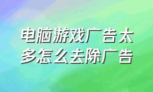 电脑游戏广告太多怎么去除广告