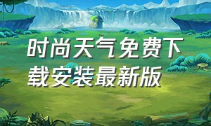 时尚天气免费下载安装最新版（简单天气下载安装最新版本）