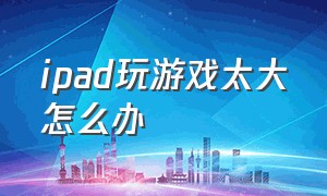 ipad玩游戏太大怎么办