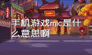 手机游戏mic是什么意思啊（手机游戏mic是什么意思啊知乎）