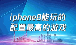 iphone8能玩的配置最高的游戏