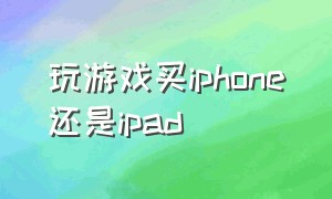 玩游戏买iphone还是ipad