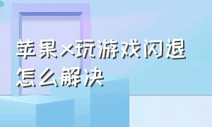 苹果x玩游戏闪退怎么解决（苹果x手机游戏闪退要怎么解决）