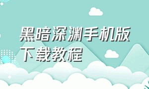 黑暗深渊手机版下载教程