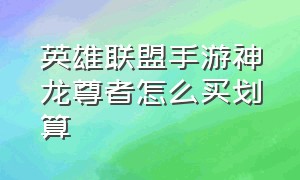 英雄联盟手游神龙尊者怎么买划算