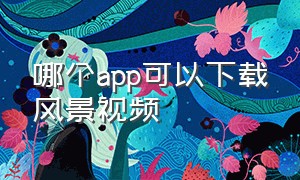 哪个app可以下载风景视频