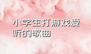 小学生打游戏爱听的歌曲