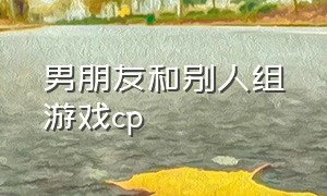 男朋友和别人组游戏cp