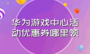 华为游戏中心活动优惠券哪里领