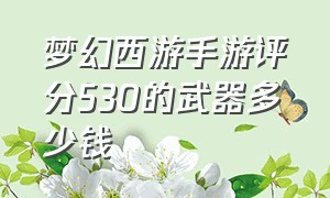 梦幻西游手游评分530的武器多少钱