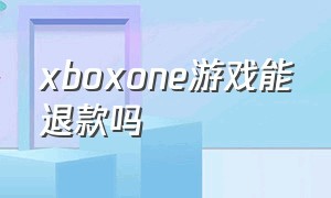 xboxone游戏能退款吗