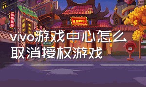 vivo游戏中心怎么取消授权游戏