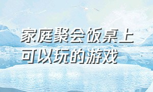 家庭聚会饭桌上可以玩的游戏