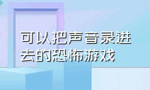 可以把声音录进去的恐怖游戏（十五分钟不能出声音恐怖游戏）