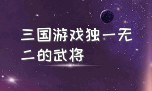 三国游戏独一无二的武将