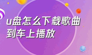 u盘怎么下载歌曲到车上播放