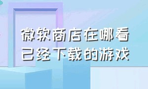 微软商店在哪看已经下载的游戏（微软商店下载的游戏文件一般在哪）