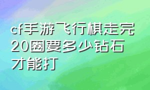 cf手游飞行棋走完20圈要多少钻石才能打（cf手游飞行棋走满20圈有多少积分）