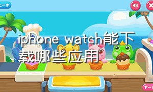 iphone watch能下载哪些应用
