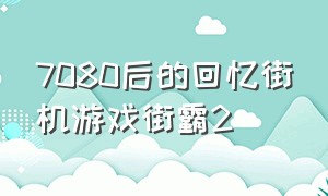 7080后的回忆街机游戏街霸2