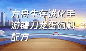 方舟生存进化手游镰刀龙蛋饲料配方（方舟生存进化手游下载官网正版）